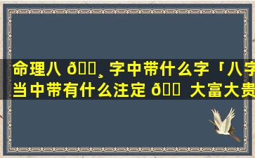 命理八 🌸 字中带什么字「八字当中带有什么注定 🐠 大富大贵」